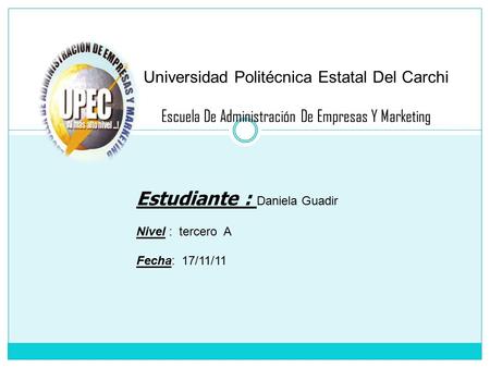 Universidad Politécnica Estatal Del Carchi Escuela De Administración De Empresas Y Marketing Estudiante : Daniela Guadir Nivel : tercero A Fecha: 17/11/11.