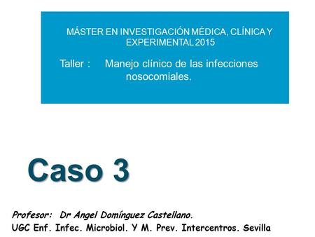 Caso 3 Profesor: Dr Angel Domínguez Castellano. UGC Enf. Infec. Microbiol. Y M. Prev. Intercentros. Sevilla MÁSTER EN INVESTIGACIÓN MÉDICA, CLÍNICA Y EXPERIMENTAL.