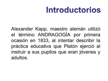Introductorios Alexander Kapp, maestro alemán utilizó el término ANDRAGOGÍA por primera ocasión en 1833, al intentar describir la práctica educativa que.