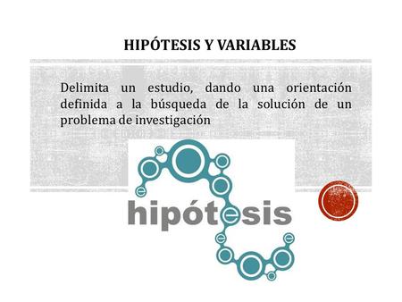 HIPÓTESIS Y VARIABLES Delimita un estudio, dando una orientación definida a la búsqueda de la solución de un problema de investigación.