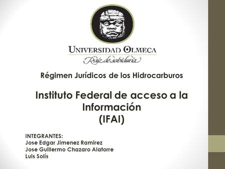 Régimen Jurídicos de los Hidrocarburos Instituto Federal de acceso a la Información (IFAI) INTEGRANTES: Jose Edgar Jimenez Ramirez Jose Guillermo Chazaro.
