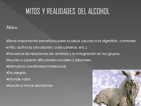 MITOS Y REALIDADES DEL ALCOHOL Mitos  Tiene importantes beneficios para la salud (ayuda a la digestión, combate el frío, activa la circulación, cura catarros,