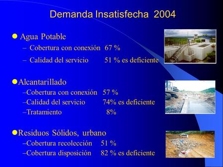 Demanda Insatisfecha 2004 Agua Potable –Cobertura con conexión 67 % –Calidad del servicio 51 % es deficiente Alcantarillado –Cobertura con conexión 57.