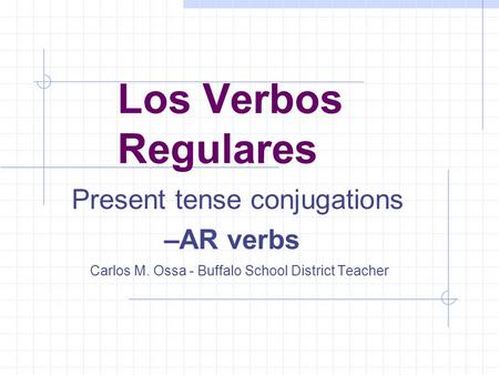 Present tense conjugations –AR verbs Carlos M. Ossa - Buffalo School District Teacher Los Verbos Regulares.