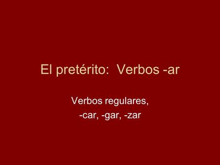El pretérito: Verbos -ar Verbos regulares, -car, -gar, -zar.