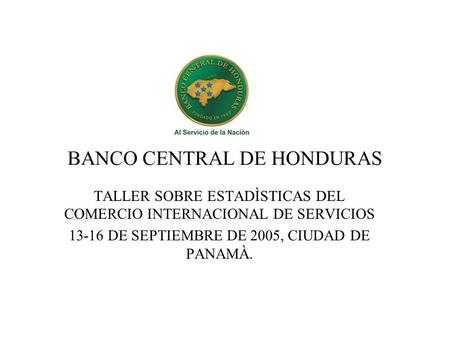 BANCO CENTRAL DE HONDURAS TALLER SOBRE ESTADÌSTICAS DEL COMERCIO INTERNACIONAL DE SERVICIOS 13-16 DE SEPTIEMBRE DE 2005, CIUDAD DE PANAMÀ.