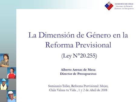 GOBIERNO DE CHILE Ministerio de Hacienda Dirección de Presupuestos La Dimensión de Género en la Reforma Previsional (Ley N°20.255) Alberto Arenas de Mesa.