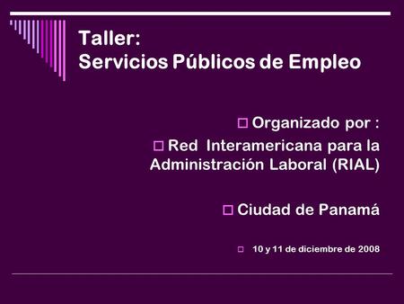 Taller: Servicios Públicos de Empleo  Organizado por :  Red Interamericana para la Administración Laboral (RIAL)  Ciudad de Panamá  10 y 11 de diciembre.