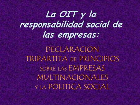 DECLARACION TRIPARTITA DE PRINCIPIOS SOBRE LAS EMPRESAS MULTINACIONALES Y LA POLITICA SOCIAL La OIT y la responsabilidad social de las empresas:
