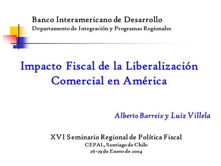 Banco Interamericano de Desarrollo Departamento de Integración y Programas Regionales Impacto Fiscal de la Liberalización Comercial en América XVI Seminario.