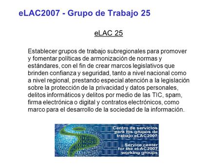 ELAC2007 - Grupo de Trabajo 25 eLAC 25 Establecer grupos de trabajo subregionales para promover y fomentar políticas de armonización de normas y estándares,