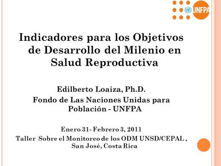 Indicadores para los Objetivos de Desarrollo del Milenio en Salud Reproductiva Edilberto Loaiza, Ph.D. Fondo de Las Naciones Unidas para Población -