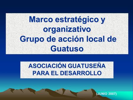 Marco estratégico y organizativo Grupo de acción local de Guatuso ASOCIACIÓN GUATUSEÑA PARA EL DESARROLLO (JUNIO 2007)