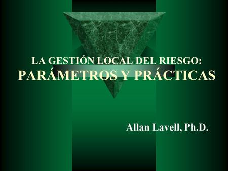 LA GESTIÓN LOCAL DEL RIESGO: PARÁMETROS Y PRÁCTICAS Allan Lavell, Ph.D.