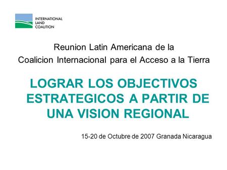 Reunion Latin Americana de la Coalicion Internacional para el Acceso a la Tierra LOGRAR LOS OBJECTIVOS ESTRATEGICOS A PARTIR DE UNA VISION REGIONAL 15-20.