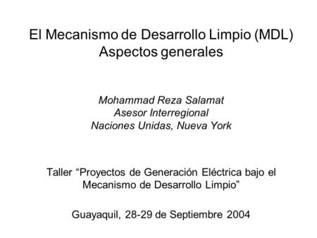 El Mecanismo de Desarrollo Limpio (MDL) Aspectos generales Mohammad Reza Salamat Asesor Interregional Naciones Unidas, Nueva York Taller “Proyectos de.