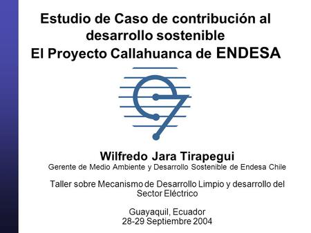 Estudio de Caso de contribución al desarrollo sostenible El Proyecto Callahuanca de ENDESA Wilfredo Jara Tirapegui Gerente de Medio Ambiente y Desarrollo.