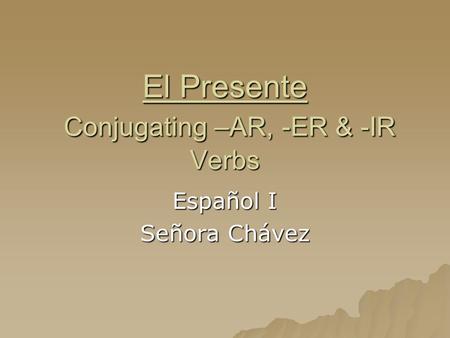 El Presente Conjugating –AR, -ER & -IR Verbs Español I Señora Chávez.