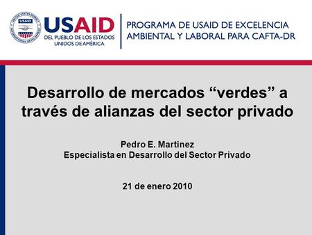 Desarrollo de mercados “verdes” a través de alianzas del sector privado Pedro E. Martinez Especialista en Desarrollo del Sector Privado 21 de enero 2010.