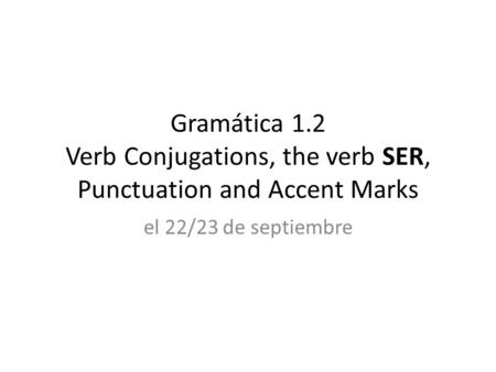 Gramática 1.2 Verb Conjugations, the verb SER, Punctuation and Accent Marks el 22/23 de septiembre.