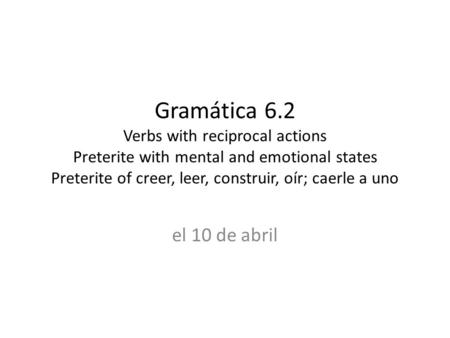 Gramática 6.2 Verbs with reciprocal actions Preterite with mental and emotional states Preterite of creer, leer, construir, oír; caerle a uno el 10 de.