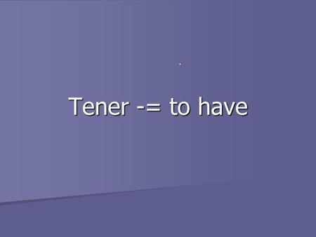 Tener -= to have. Tener Tener is a new verb, but you have already seen two of the forms from TENER in the last chapter. Tener is a new verb, but you have.