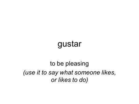 Gustar to be pleasing (use it to say what someone likes, or likes to do)