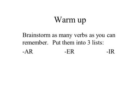 Warm up Brainstorm as many verbs as you can remember. Put them into 3 lists: -AR-ER -IR.