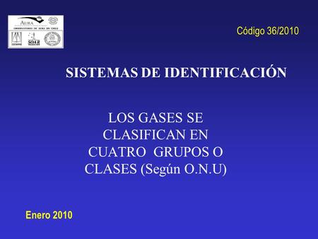 SISTEMAS DE IDENTIFICACIÓN LOS GASES SE CLASIFICAN EN CUATRO GRUPOS O CLASES (Según O.N.U) Enero 2010 Código 36/2010.