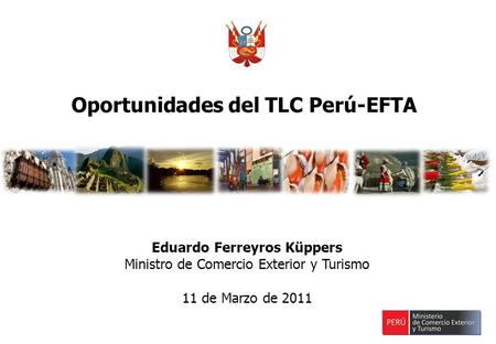 Eduardo Ferreyros Küppers Ministro de Comercio Exterior y Turismo 11 de Marzo de 2011 Oportunidades del TLC Perú-EFTA.