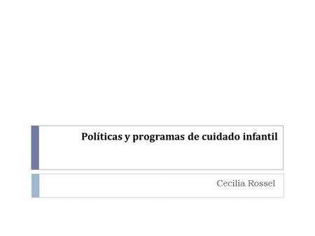 Políticas y programas de cuidado infantil Cecilia Rossel.