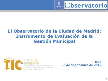 El Observatorio de la Ciudad de Madrid: Instrumento de Evaluación de la Gestión Municipal Irún 27 de Septiembre de 2012 1.