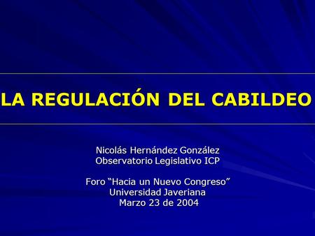LA REGULACIÓN DEL CABILDEO Nicolás Hernández González Observatorio Legislativo ICP Foro “Hacia un Nuevo Congreso” Universidad Javeriana Marzo 23 de 2004.