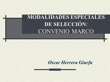 MODALIDADES ESPECIALES DE SELECCIÓN : CONVENIO MARCO Oscar Herrera Giurfa.