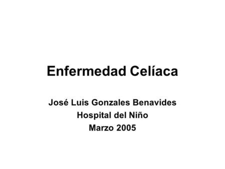 Enfermedad Celíaca José Luis Gonzales Benavides Hospital del Niño Marzo 2005.