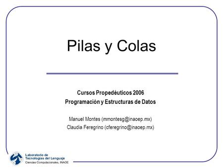 Pilas y Colas Cursos Propedéuticos 2006 Programación y Estructuras de Datos Manuel Montes Claudia Feregrino