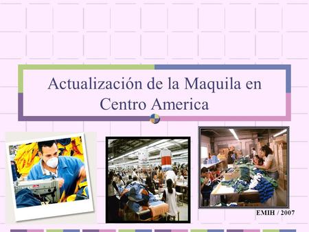 Actualización de la Maquila en Centro America EMIH / 2007.