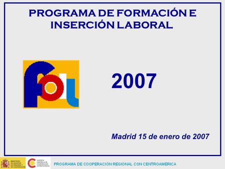 PROGRAMA DE COOPERACIÓN REGIONAL CON CENTROAMÉRICA PROGRAMA DE FORMACIÓN E INSERCIÓN LABORAL Madrid 15 de enero de 2007 2007.