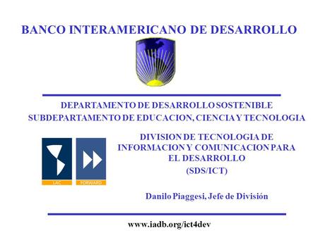 BANCO INTERAMERICANO DE DESARROLLO DIVISION DE TECNOLOGIA DE INFORMACION Y COMUNICACION PARA EL DESARROLLO (SDS/ICT) Danilo Piaggesi, Jefe de División.