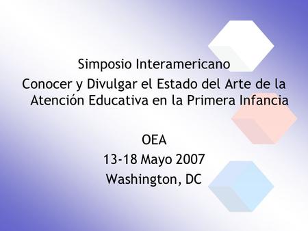 Simposio Interamericano Conocer y Divulgar el Estado del Arte de la Atención Educativa en la Primera Infancia OEA 13-18 Mayo 2007 Washington, DC.