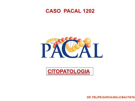 CASO PACAL 1202 CITOPATOLOGIA DR. FELIPE GARCIA MALO BAUTISTA.