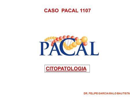 CASO PACAL 1107 CITOPATOLOGIA DR. FELIPE GARCIA MALO BAUTISTA.