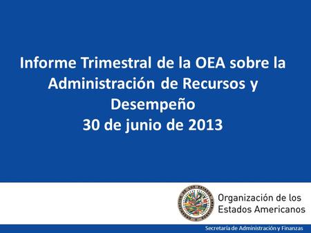 1 Informe Trimestral de la OEA sobre la Administración de Recursos y Desempeño 30 de junio de 2013 Secretaría de Administración y Finanzas.