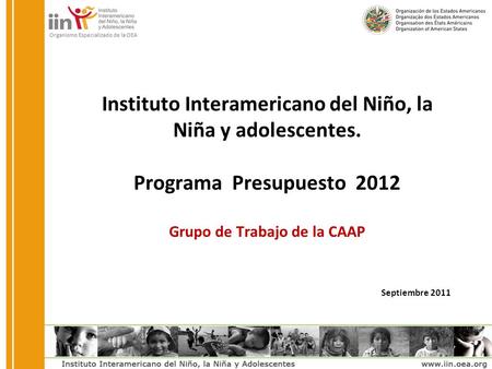 Instituto Interamericano del Niño, la Niña y adolescentes. Programa Presupuesto 2012 Grupo de Trabajo de la CAAP Septiembre 2011.