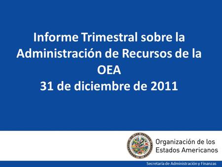 Informe Trimestral sobre la Administración de Recursos de la OEA 31 de diciembre de 2011 Secretaría de Administración y Finanzas.