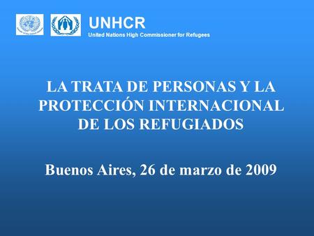 UNHCR United Nations High Commissioner for Refugees LA TRATA DE PERSONAS Y LA PROTECCIÓN INTERNACIONAL DE LOS REFUGIADOS Buenos Aires, 26 de marzo de 2009.