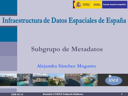 Consejo Superior Geográfico IDEE 1 2008-05-13 Reunión GTIDEE Palma de Mallorca Subgrupo de Metadatos Alejandra Sánchez Maganto.