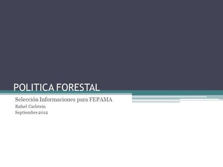 POLITICA FORESTAL Selección Informaciones para FEPAMA Rafael Carlstein Septiembre 2012.