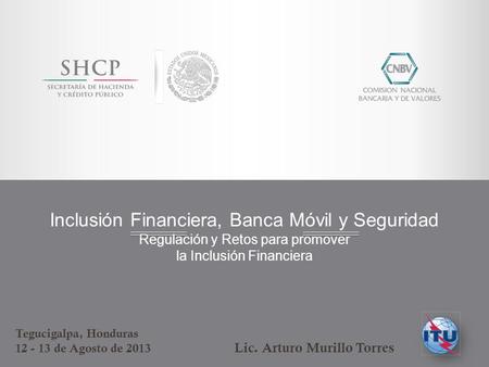 Inclusión Financiera, Banca Móvil y Seguridad Regulación y Retos para promover la Inclusión Financiera Tegucigalpa, Honduras 12 - 13 de Agosto de 2013.
