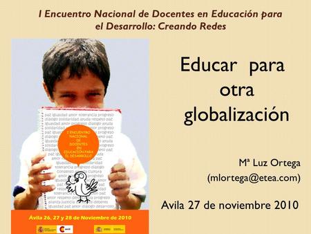 I Encuentro Nacional de Docentes en Educación para el Desarrollo: Creando Redes Educar para otra globalización Mª Luz Ortega Avila.